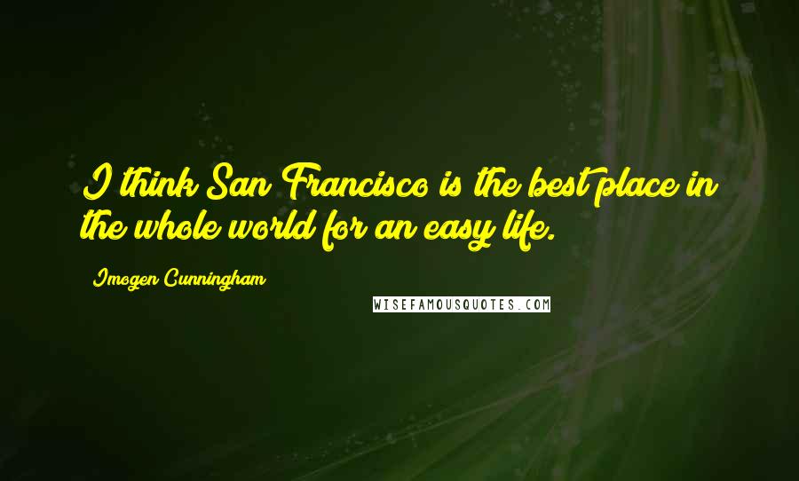 Imogen Cunningham Quotes: I think San Francisco is the best place in the whole world for an easy life.