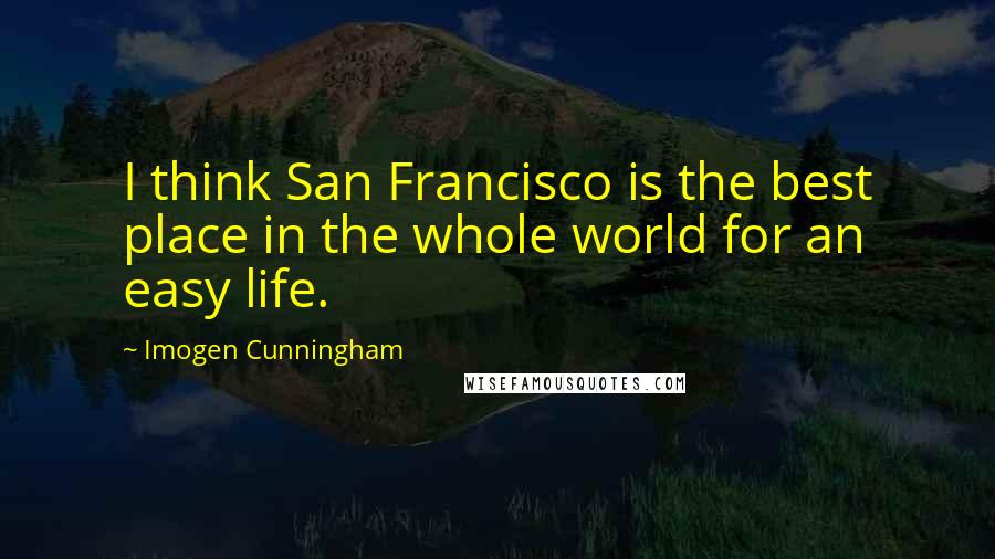 Imogen Cunningham Quotes: I think San Francisco is the best place in the whole world for an easy life.