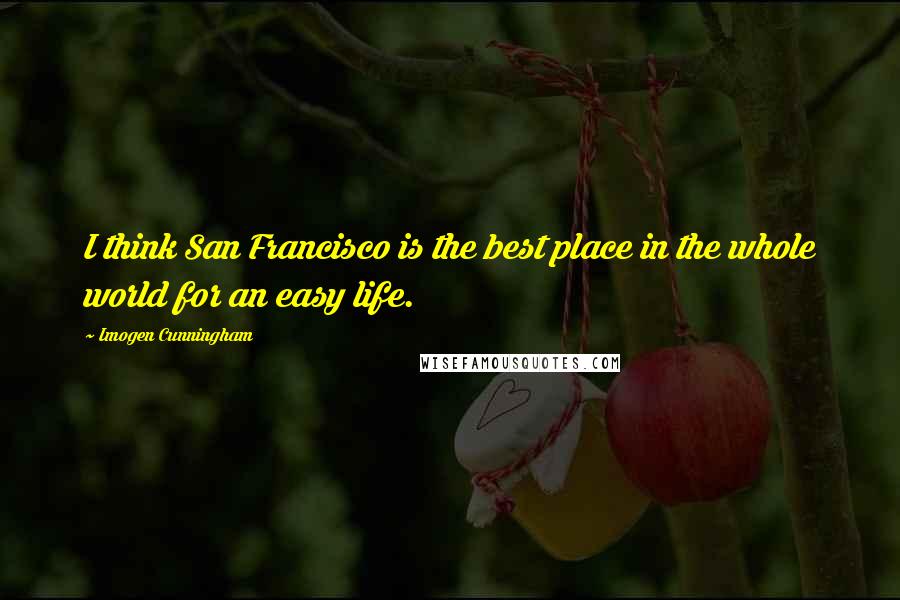 Imogen Cunningham Quotes: I think San Francisco is the best place in the whole world for an easy life.