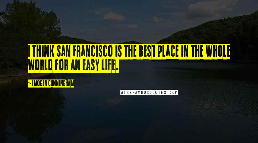 Imogen Cunningham Quotes: I think San Francisco is the best place in the whole world for an easy life.