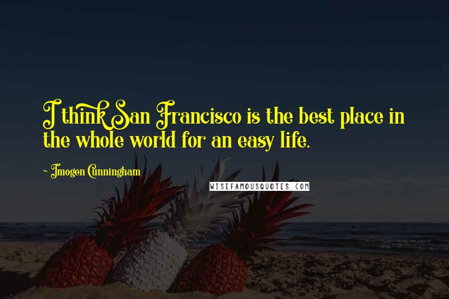 Imogen Cunningham Quotes: I think San Francisco is the best place in the whole world for an easy life.