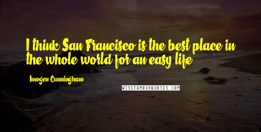 Imogen Cunningham Quotes: I think San Francisco is the best place in the whole world for an easy life.