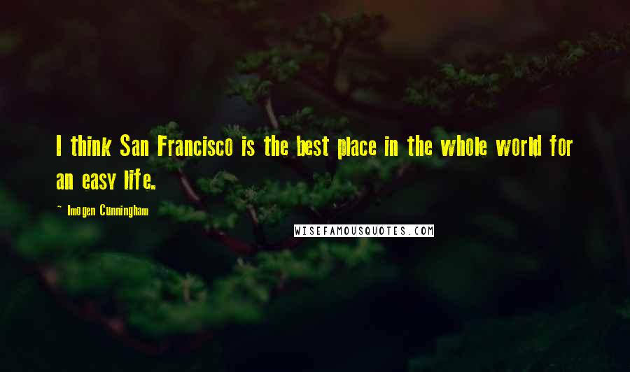Imogen Cunningham Quotes: I think San Francisco is the best place in the whole world for an easy life.