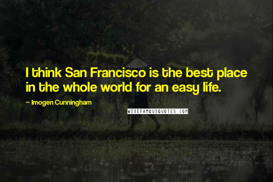 Imogen Cunningham Quotes: I think San Francisco is the best place in the whole world for an easy life.