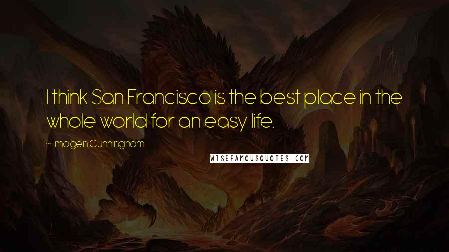 Imogen Cunningham Quotes: I think San Francisco is the best place in the whole world for an easy life.
