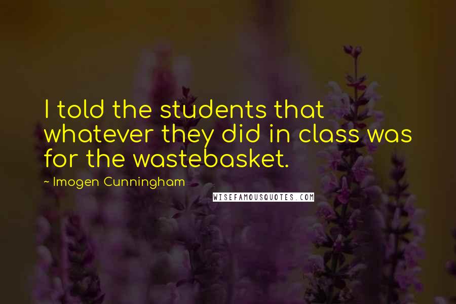 Imogen Cunningham Quotes: I told the students that whatever they did in class was for the wastebasket.