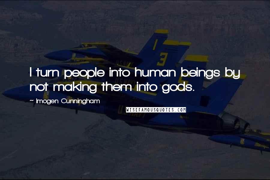 Imogen Cunningham Quotes: I turn people into human beings by not making them into gods.