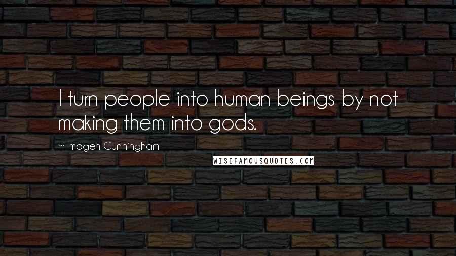 Imogen Cunningham Quotes: I turn people into human beings by not making them into gods.