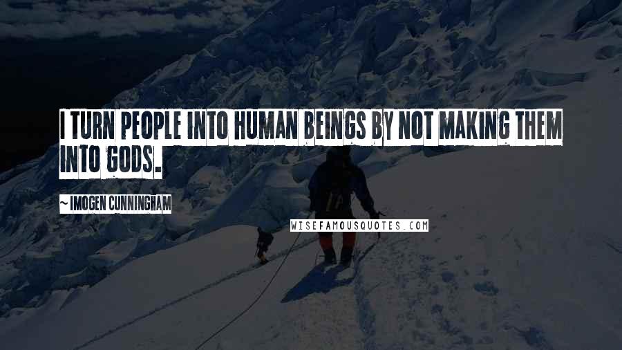 Imogen Cunningham Quotes: I turn people into human beings by not making them into gods.