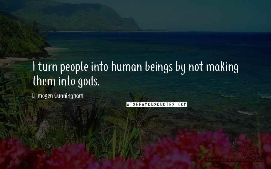 Imogen Cunningham Quotes: I turn people into human beings by not making them into gods.