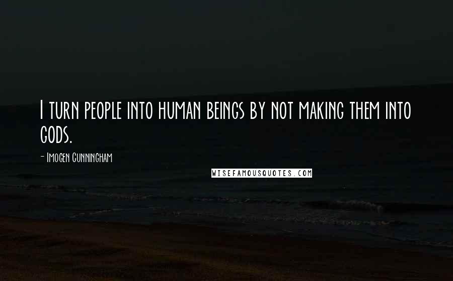 Imogen Cunningham Quotes: I turn people into human beings by not making them into gods.