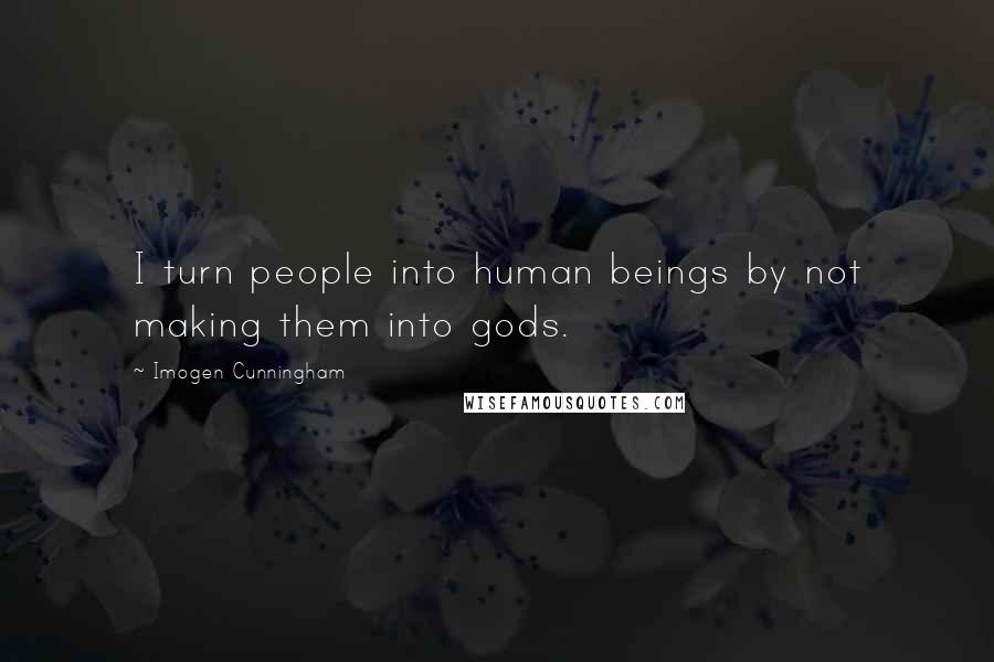 Imogen Cunningham Quotes: I turn people into human beings by not making them into gods.