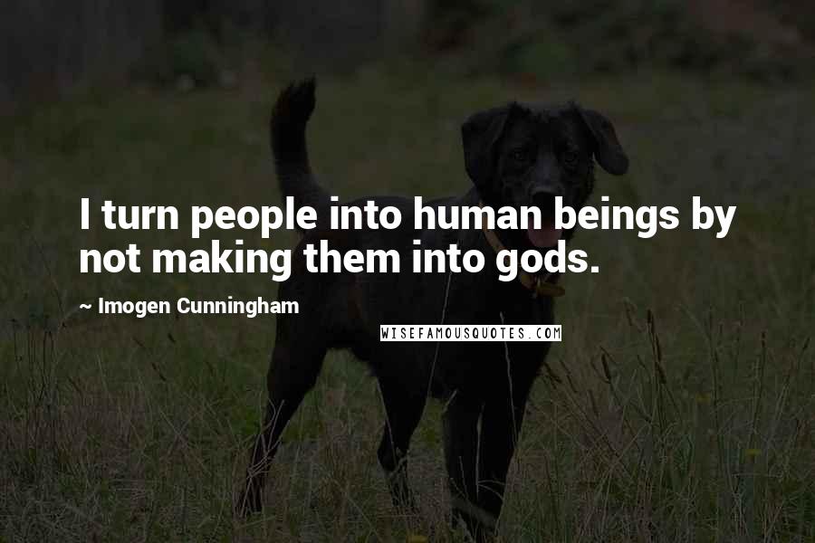Imogen Cunningham Quotes: I turn people into human beings by not making them into gods.