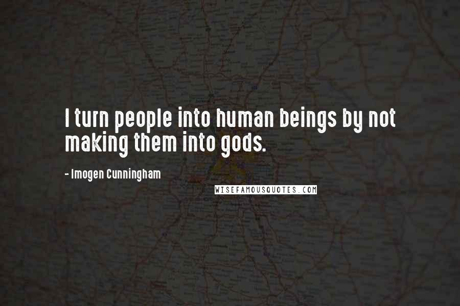 Imogen Cunningham Quotes: I turn people into human beings by not making them into gods.