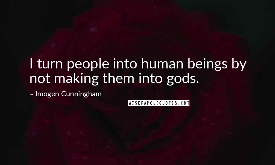 Imogen Cunningham Quotes: I turn people into human beings by not making them into gods.