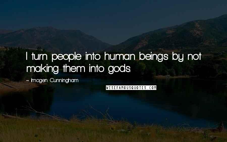Imogen Cunningham Quotes: I turn people into human beings by not making them into gods.