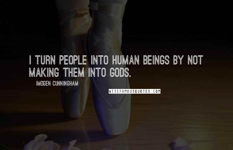Imogen Cunningham Quotes: I turn people into human beings by not making them into gods.