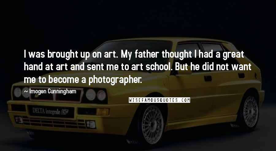 Imogen Cunningham Quotes: I was brought up on art. My father thought I had a great hand at art and sent me to art school. But he did not want me to become a photographer.