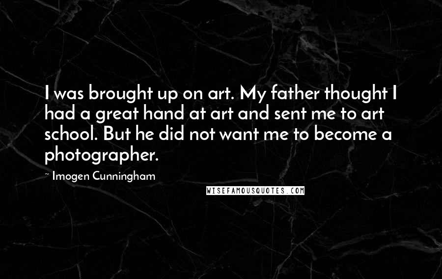 Imogen Cunningham Quotes: I was brought up on art. My father thought I had a great hand at art and sent me to art school. But he did not want me to become a photographer.