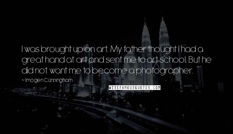 Imogen Cunningham Quotes: I was brought up on art. My father thought I had a great hand at art and sent me to art school. But he did not want me to become a photographer.