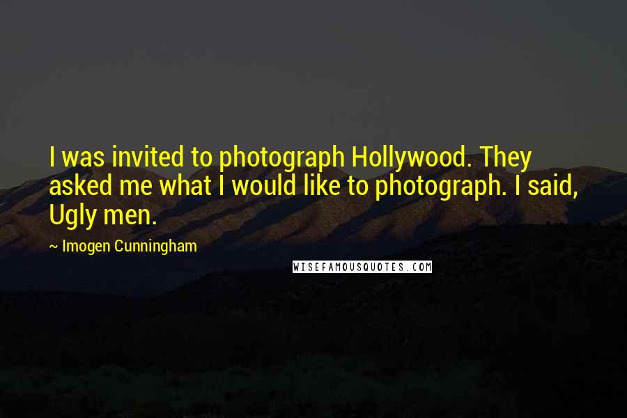 Imogen Cunningham Quotes: I was invited to photograph Hollywood. They asked me what I would like to photograph. I said, Ugly men.