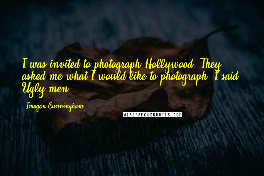 Imogen Cunningham Quotes: I was invited to photograph Hollywood. They asked me what I would like to photograph. I said, Ugly men.