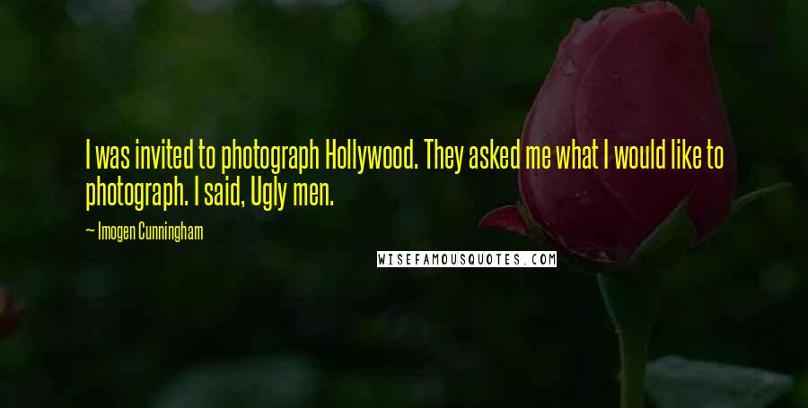Imogen Cunningham Quotes: I was invited to photograph Hollywood. They asked me what I would like to photograph. I said, Ugly men.