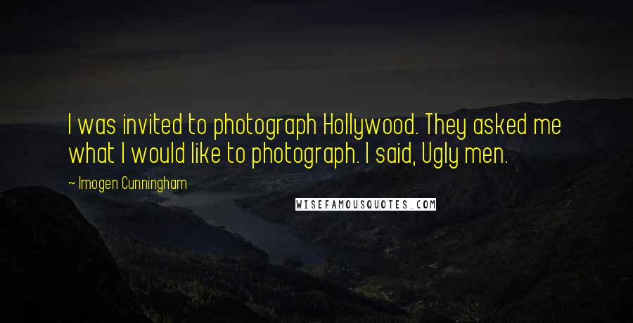 Imogen Cunningham Quotes: I was invited to photograph Hollywood. They asked me what I would like to photograph. I said, Ugly men.
