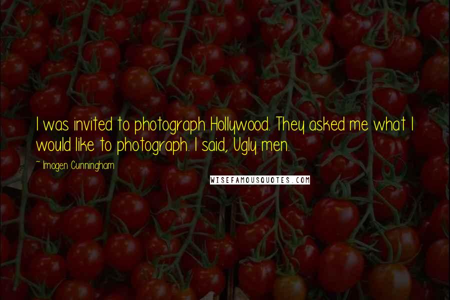 Imogen Cunningham Quotes: I was invited to photograph Hollywood. They asked me what I would like to photograph. I said, Ugly men.