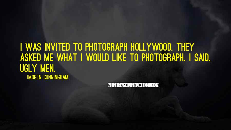 Imogen Cunningham Quotes: I was invited to photograph Hollywood. They asked me what I would like to photograph. I said, Ugly men.