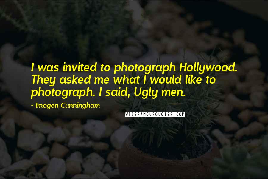 Imogen Cunningham Quotes: I was invited to photograph Hollywood. They asked me what I would like to photograph. I said, Ugly men.