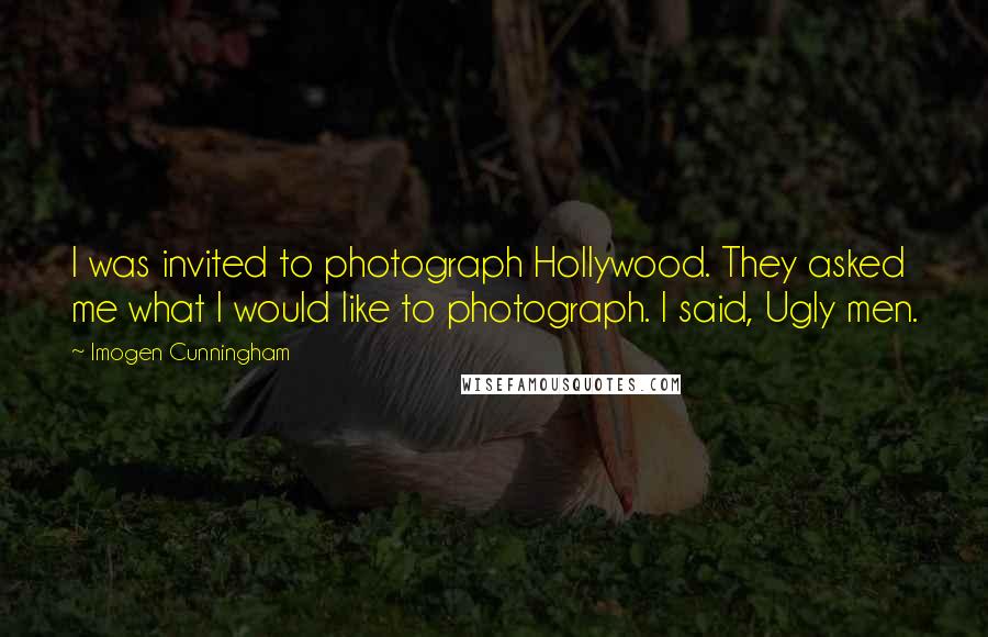 Imogen Cunningham Quotes: I was invited to photograph Hollywood. They asked me what I would like to photograph. I said, Ugly men.