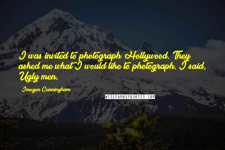 Imogen Cunningham Quotes: I was invited to photograph Hollywood. They asked me what I would like to photograph. I said, Ugly men.