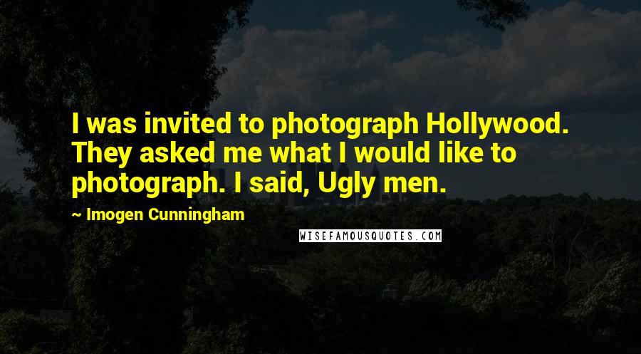 Imogen Cunningham Quotes: I was invited to photograph Hollywood. They asked me what I would like to photograph. I said, Ugly men.