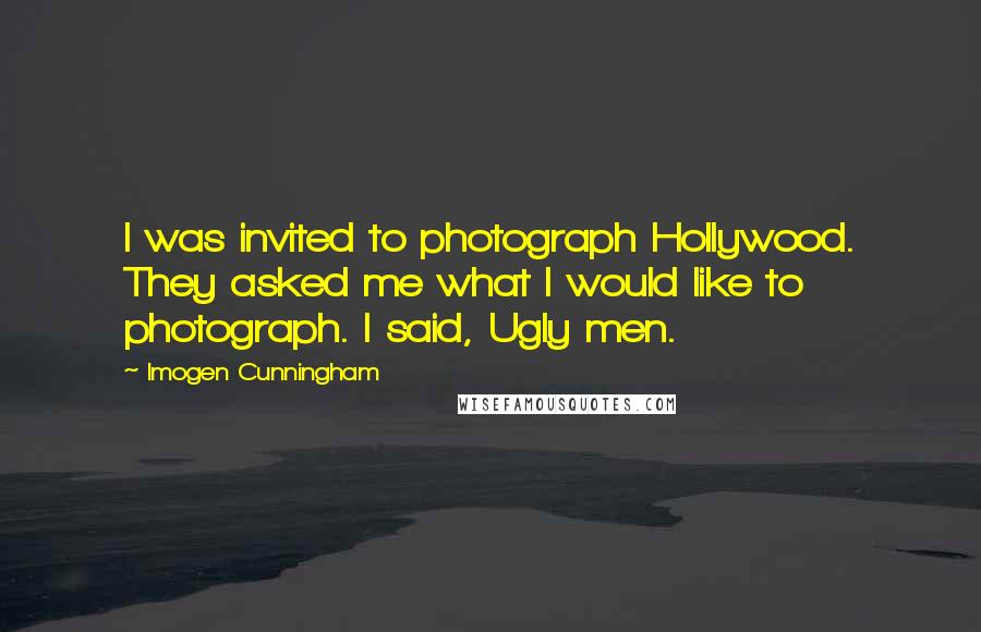 Imogen Cunningham Quotes: I was invited to photograph Hollywood. They asked me what I would like to photograph. I said, Ugly men.