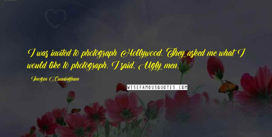 Imogen Cunningham Quotes: I was invited to photograph Hollywood. They asked me what I would like to photograph. I said, Ugly men.