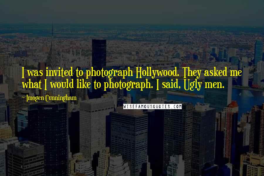 Imogen Cunningham Quotes: I was invited to photograph Hollywood. They asked me what I would like to photograph. I said, Ugly men.