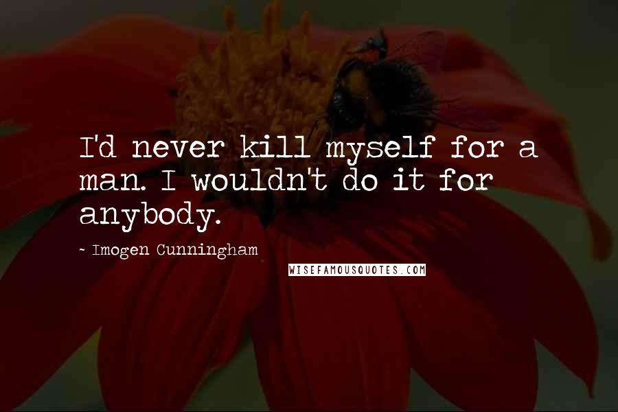 Imogen Cunningham Quotes: I'd never kill myself for a man. I wouldn't do it for anybody.