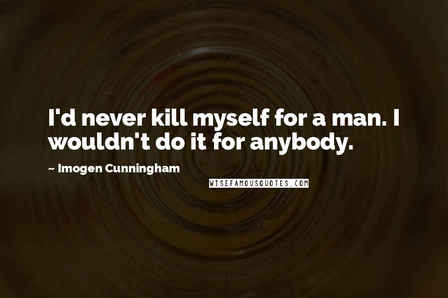 Imogen Cunningham Quotes: I'd never kill myself for a man. I wouldn't do it for anybody.