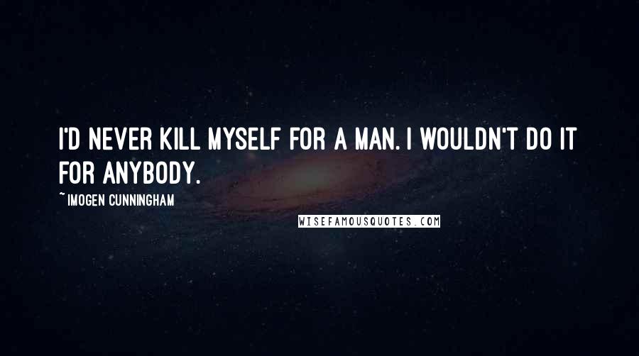 Imogen Cunningham Quotes: I'd never kill myself for a man. I wouldn't do it for anybody.