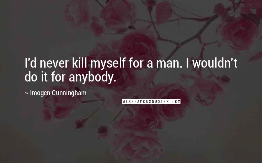 Imogen Cunningham Quotes: I'd never kill myself for a man. I wouldn't do it for anybody.