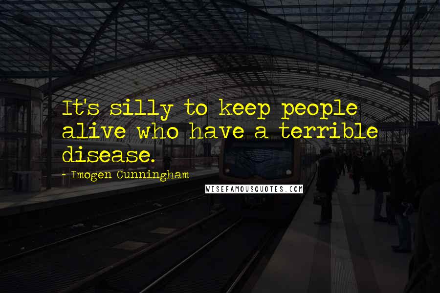 Imogen Cunningham Quotes: It's silly to keep people alive who have a terrible disease.