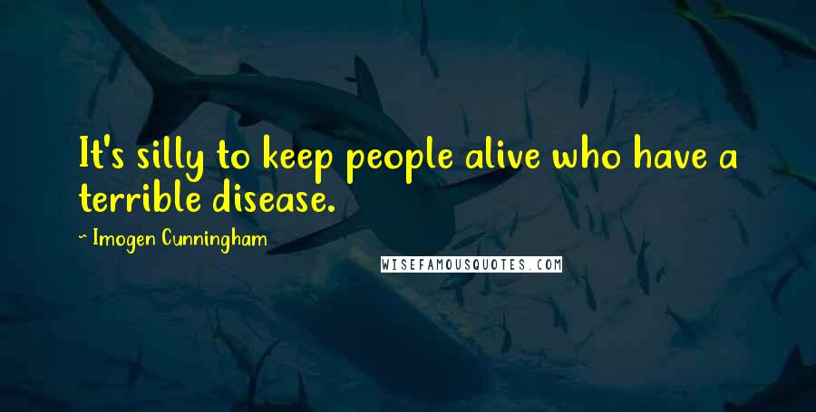 Imogen Cunningham Quotes: It's silly to keep people alive who have a terrible disease.