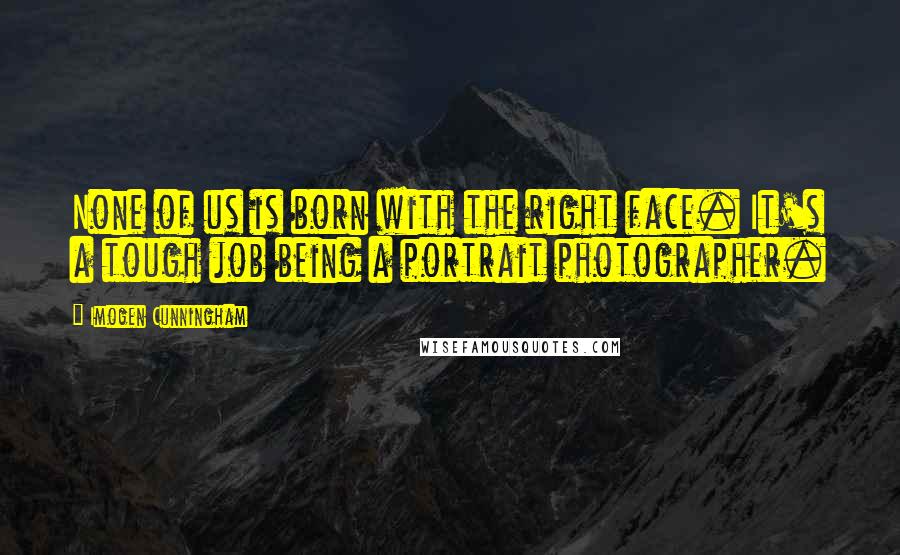 Imogen Cunningham Quotes: None of us is born with the right face. It's a tough job being a portrait photographer.