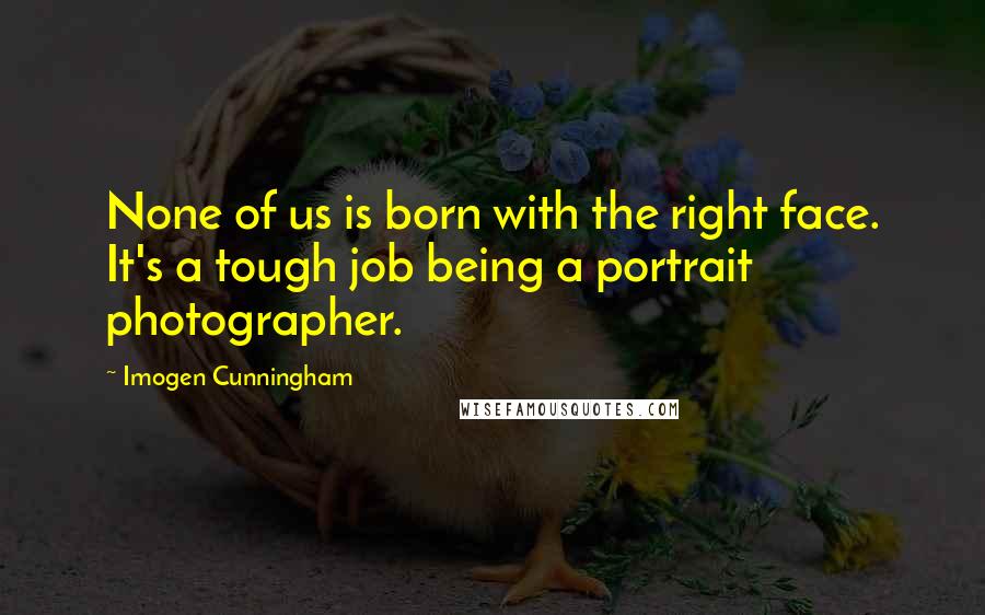 Imogen Cunningham Quotes: None of us is born with the right face. It's a tough job being a portrait photographer.