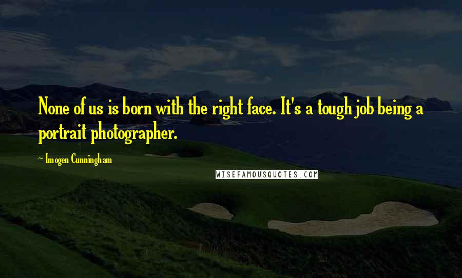 Imogen Cunningham Quotes: None of us is born with the right face. It's a tough job being a portrait photographer.