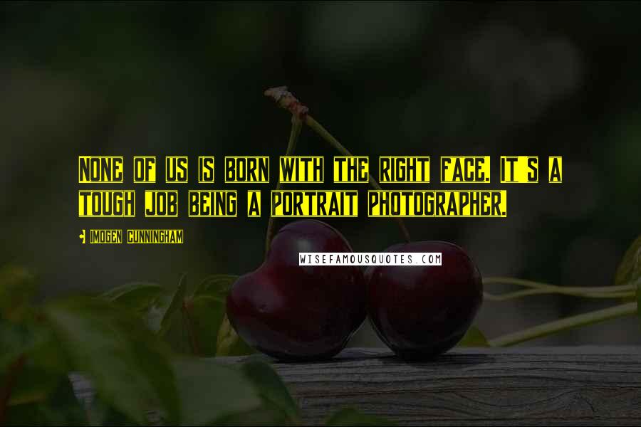 Imogen Cunningham Quotes: None of us is born with the right face. It's a tough job being a portrait photographer.