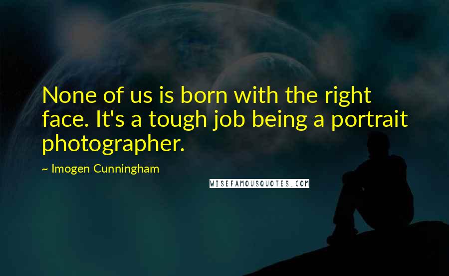 Imogen Cunningham Quotes: None of us is born with the right face. It's a tough job being a portrait photographer.