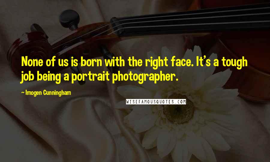Imogen Cunningham Quotes: None of us is born with the right face. It's a tough job being a portrait photographer.