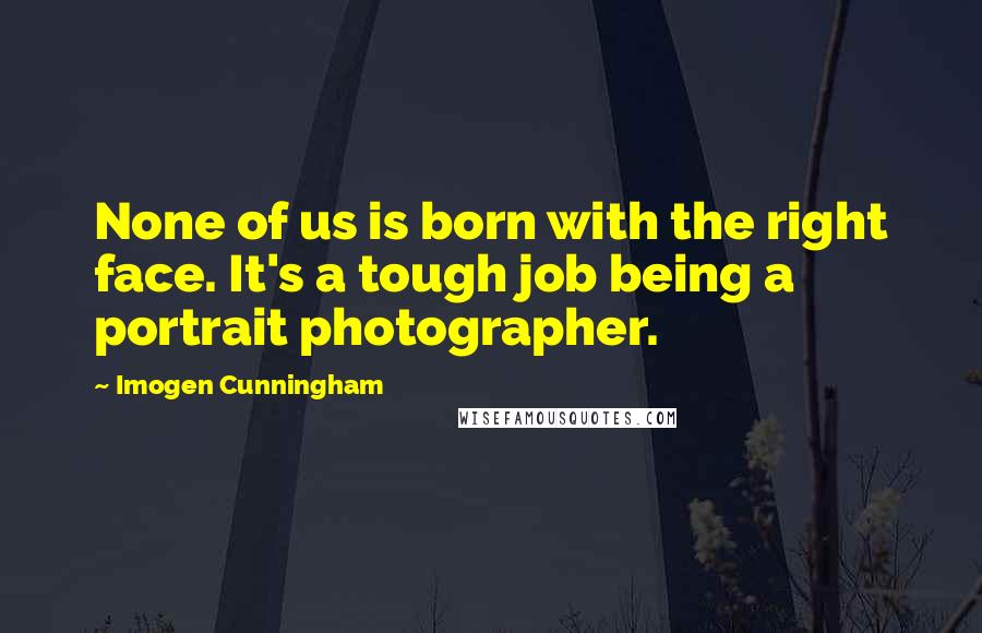 Imogen Cunningham Quotes: None of us is born with the right face. It's a tough job being a portrait photographer.